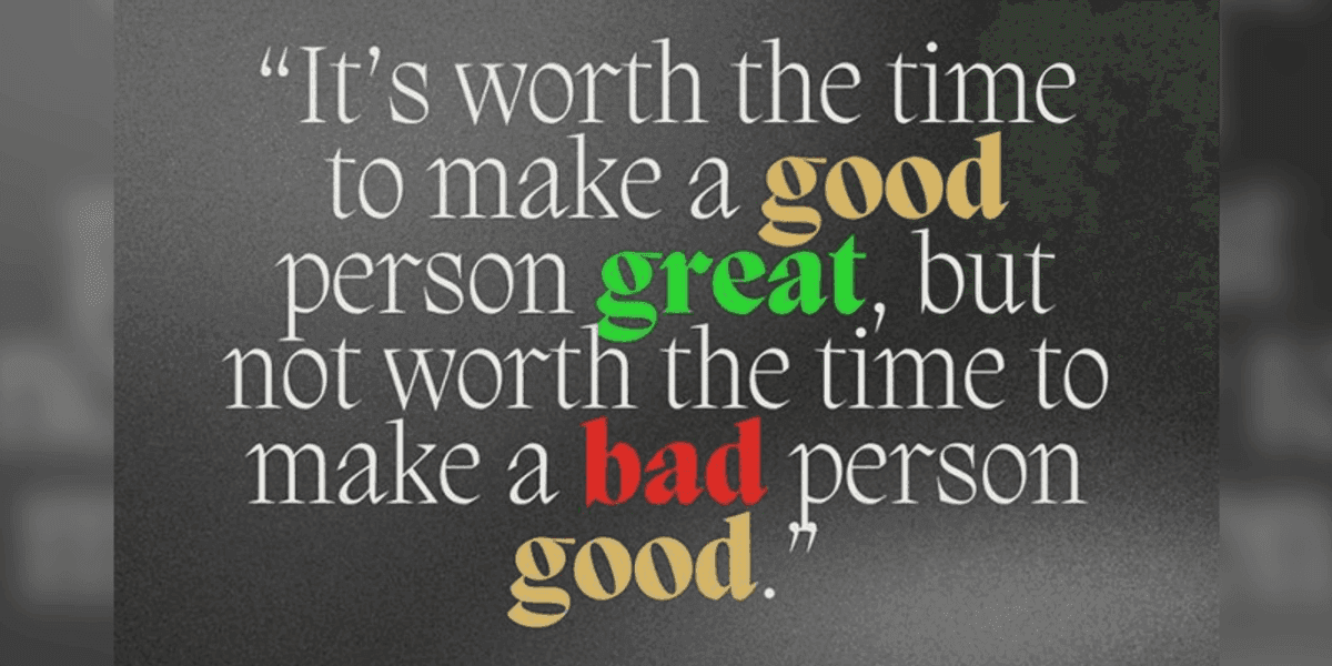 It's worth the time to make a good person great, but not worth the time to make a bad person good.